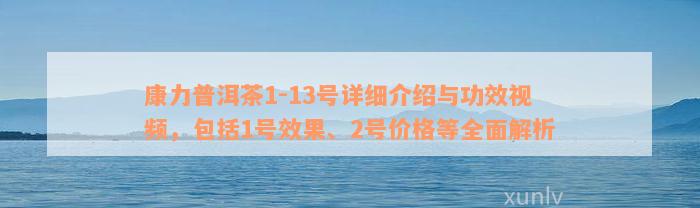 康力普洱茶1-13号详细介绍与功效视频，包括1号效果、2号价格等全面解析