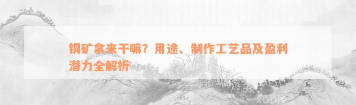 铜矿拿来干嘛？用途、制作工艺品及盈利潜力全解析