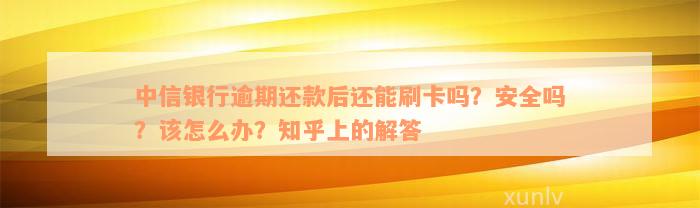 中信银行逾期还款后还能刷卡吗？安全吗？该怎么办？知乎上的解答