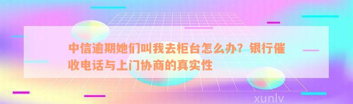 中信逾期她们叫我去柜台怎么办？银行催收电话与上门协商的真实性