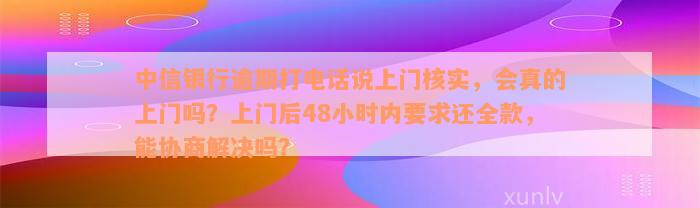 中信银行逾期打电话说上门核实，会真的上门吗？上门后48小时内要求还全款，能协商解决吗？