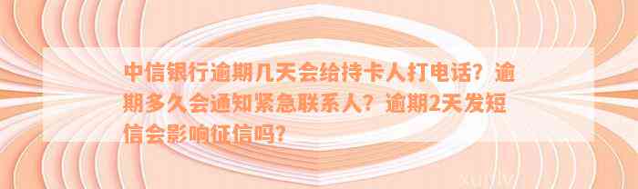 中信银行逾期几天会给持卡人打电话？逾期多久会通知紧急联系人？逾期2天发短信会影响征信吗？