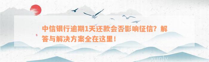 中信银行逾期1天还款会否影响征信？解答与解决方案全在这里！