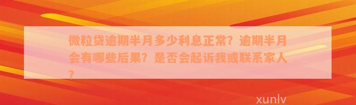 微粒贷逾期半月多少利息正常？逾期半月会有哪些后果？是否会起诉我或联系家人？