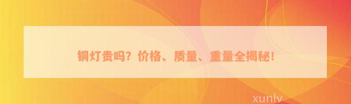 铜灯贵吗？价格、质量、重量全揭秘！