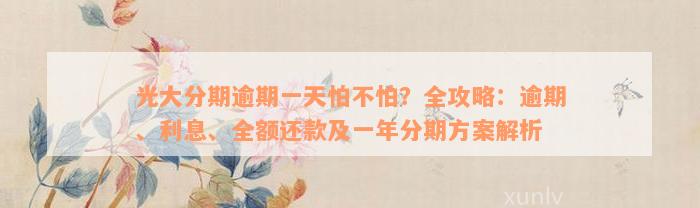 光大分期逾期一天怕不怕？全攻略：逾期、利息、全额还款及一年分期方案解析