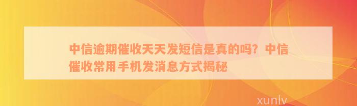 中信逾期催收天天发短信是真的吗？中信催收常用手机发消息方式揭秘