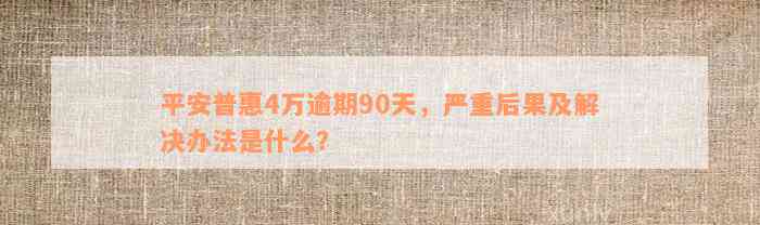 平安普惠4万逾期90天，严重后果及解决办法是什么？