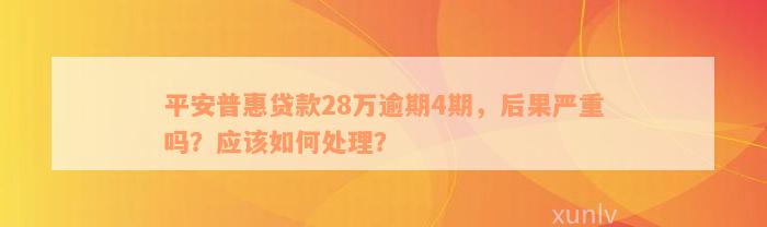 平安普惠贷款28万逾期4期，后果严重吗？应该如何处理？