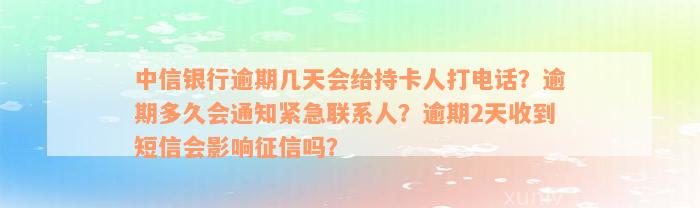 中信银行逾期几天会给持卡人打电话？逾期多久会通知紧急联系人？逾期2天收到短信会影响征信吗？