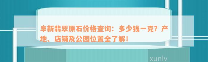 阜新翡翠原石价格查询：多少钱一克？产地、店铺及公园位置全了解！