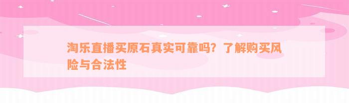 淘乐直播买原石真实可靠吗？了解购买风险与合法性