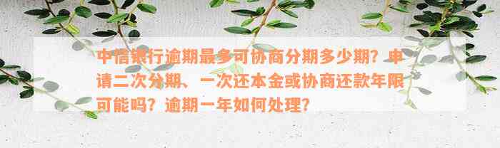 中信银行逾期最多可协商分期多少期？申请二次分期、一次还本金或协商还款年限可能吗？逾期一年如何处理？