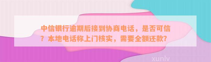 中信银行逾期后接到协商电话，是否可信？本地电话称上门核实，需要全额还款？