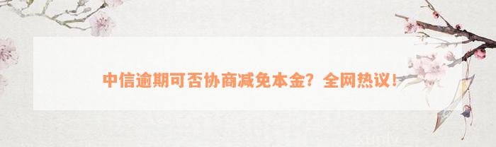 中信逾期可否协商减免本金？全网热议！