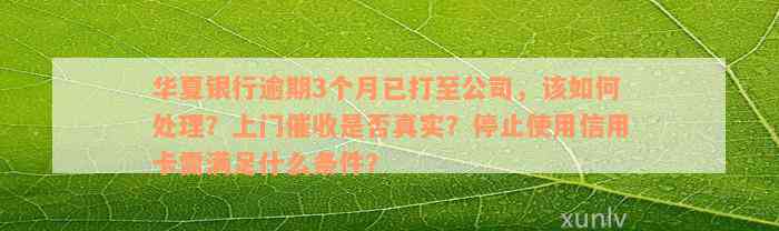 华夏银行逾期3个月已打至公司，该如何处理？上门催收是否真实？停止使用信用卡需满足什么条件？