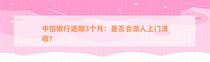 中信银行逾期3个月：是否会派人上门清收？