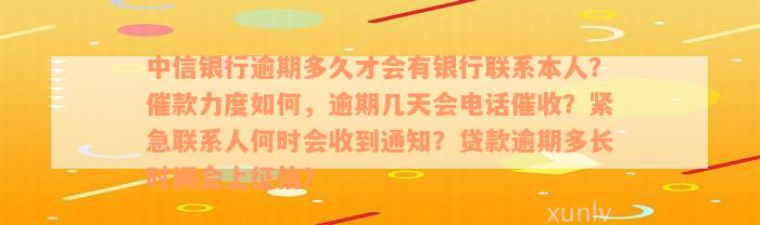 中信银行逾期多久才会有银行联系本人？催款力度如何，逾期几天会电话催收？紧急联系人何时会收到通知？贷款逾期多长时间会上征信？