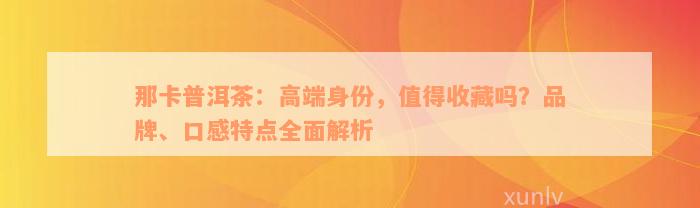 那卡普洱茶：高端身份，值得收藏吗？品牌、口感特点全面解析