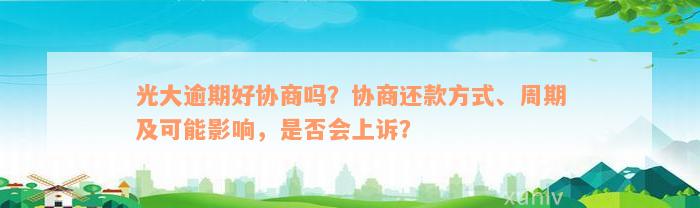 光大逾期好协商吗？协商还款方式、周期及可能影响，是否会上诉？