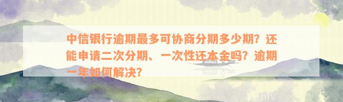 中信银行逾期最多可协商分期多少期？还能申请二次分期、一次性还本金吗？逾期一年如何解决？