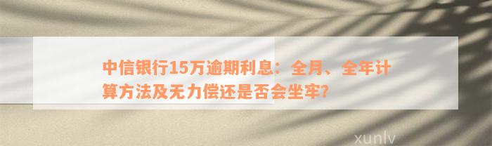 中信银行15万逾期利息：全月、全年计算方法及无力偿还是否会坐牢？