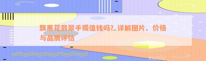 飘黑花翡翠手镯值钱吗？详解图片、价格与品质评估