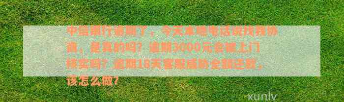 中信银行逾期了，今天本地电话说找我协商，是真的吗？逾期3000元会被上门核实吗？逾期18天客服威胁全额还款，该怎么做？