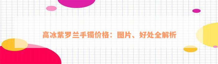 高冰紫罗兰手镯价格：图片、好处全解析