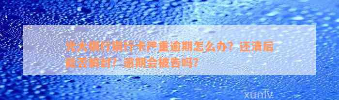 光大银行银行卡严重逾期怎么办？还清后能否解封？逾期会被告吗？