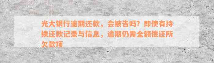 光大银行逾期还款，会被告吗？即使有持续还款记录与信息，逾期仍需全额偿还所欠款项