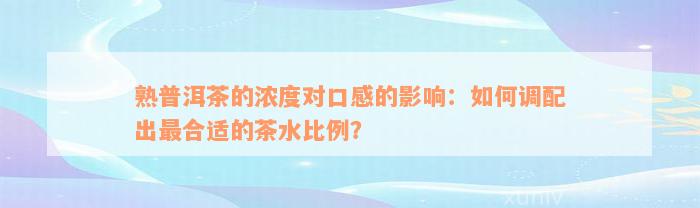 熟普洱茶的浓度对口感的影响：如何调配出最合适的茶水比例？