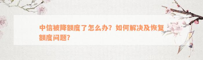 中信被降额度了怎么办？如何解决及恢复额度问题？