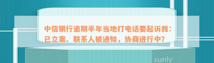 中信银行逾期半年当地打电话要起诉我：已立案、联系人被通知，协商进行中？