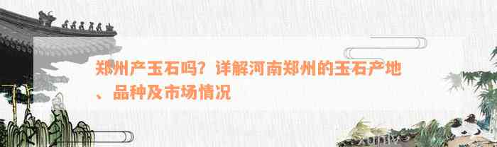 郑州产玉石吗？详解河南郑州的玉石产地、品种及市场情况