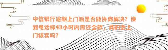 中信银行逾期上门后是否能协商解决？接到电话称48小时内需还全款，真的会上门核实吗？