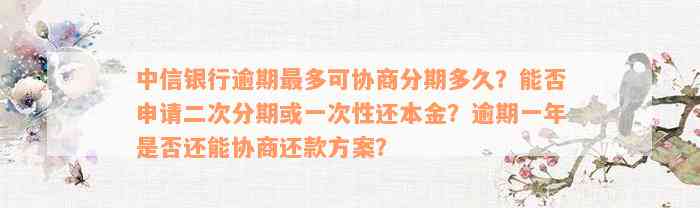 中信银行逾期最多可协商分期多久？能否申请二次分期或一次性还本金？逾期一年是否还能协商还款方案？