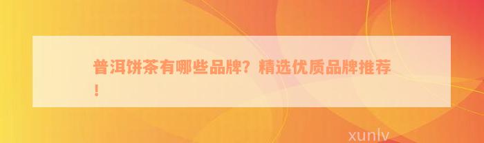 普洱饼茶有哪些品牌？精选优质品牌推荐！