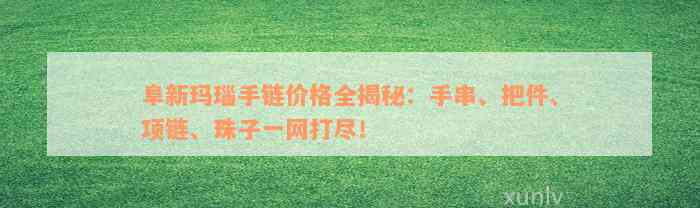 阜新玛瑙手链价格全揭秘：手串、把件、项链、珠子一网打尽！