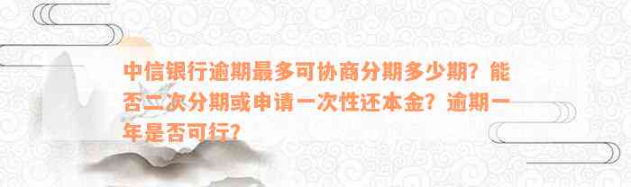 中信银行逾期最多可协商分期多少期？能否二次分期或申请一次性还本金？逾期一年是否可行？