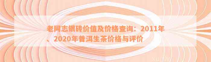 老同志银砖价值及价格查询：2011年、2020年普洱生茶价格与评价