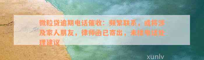 微粒贷逾期电话催收：频繁联系，或将涉及家人朋友，律师函已寄出，未接电话处理建议