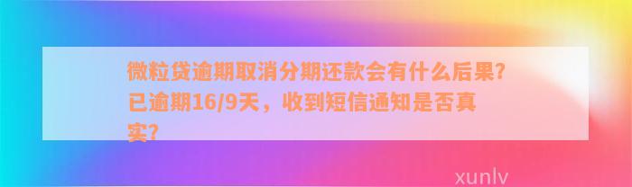 微粒贷逾期取消分期还款会有什么后果？已逾期16/9天，收到短信通知是否真实？