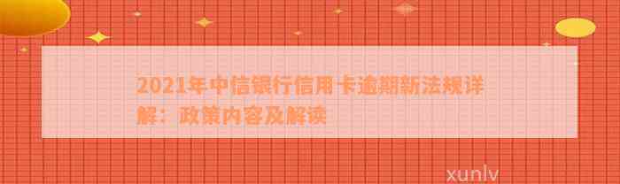 2021年中信银行信用卡逾期新法规详解：政策内容及解读