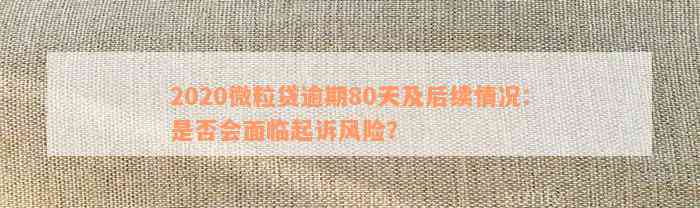 2020微粒贷逾期80天及后续情况：是否会面临起诉风险？