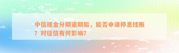 中信现金分期逾期后，能否申请停息挂账？对征信有何影响？