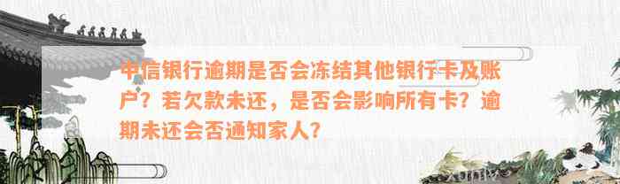 中信银行逾期是否会冻结其他银行卡及账户？若欠款未还，是否会影响所有卡？逾期未还会否通知家人？