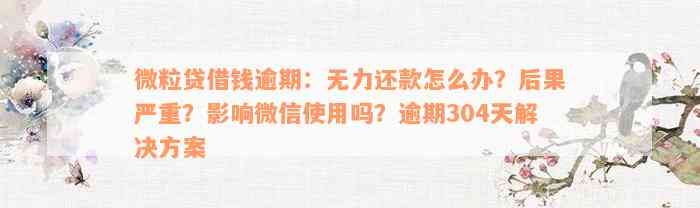 微粒贷借钱逾期：无力还款怎么办？后果严重？影响微信使用吗？逾期304天解决方案