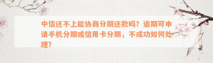 中信还不上能协商分期还款吗？逾期可申请手机分期或信用卡分期，不成功如何处理？