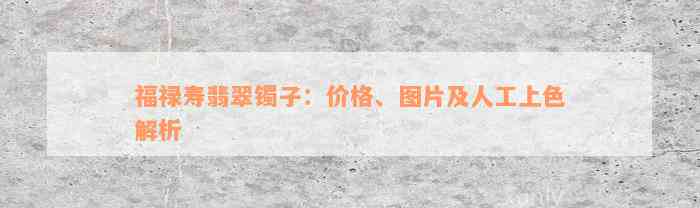 福禄寿翡翠镯子：价格、图片及人工上色解析